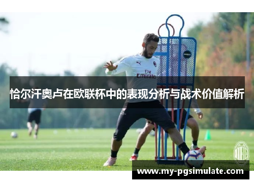 恰尔汗奥卢在欧联杯中的表现分析与战术价值解析 恰尔汗奥卢在欧联杯中的表现分析与战术价值解析
