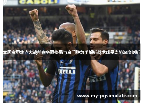 本周意甲焦点大战前瞻争冠格局与豪门胜负手解析战术球星走势深度剖析 本周意甲焦点大战前瞻争冠格局与豪门胜负手解析战术球星走势深度剖析