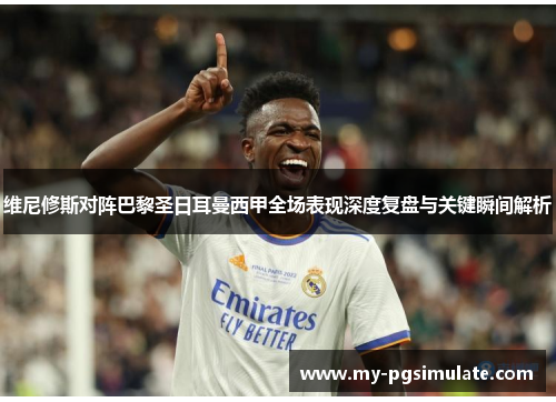 维尼修斯对阵巴黎圣日耳曼西甲全场表现深度复盘与关键瞬间解析 维尼修斯对阵巴黎圣日耳曼西甲全场表现深度复盘与关键瞬间解析