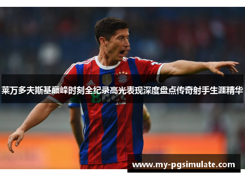 莱万多夫斯基巅峰时刻全纪录高光表现深度盘点传奇射手生涯精华 莱万多夫斯基巅峰时刻全纪录高光表现深度盘点传奇射手生涯精华