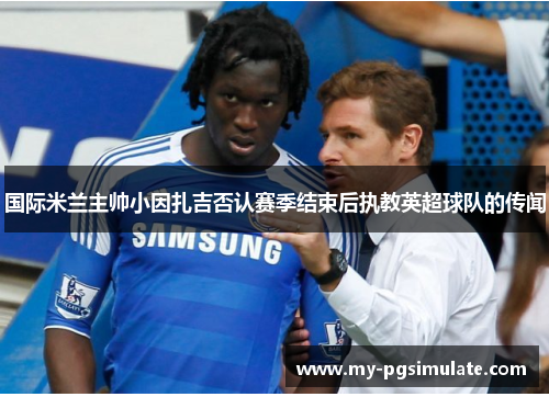国际米兰主帅小因扎吉否认赛季结束后执教英超球队的传闻 国际米兰主帅小因扎吉否认赛季结束后执教英超球队的传闻
