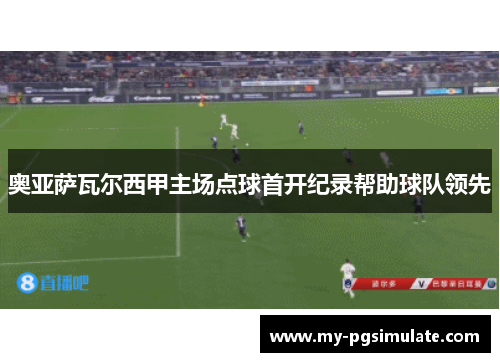 奥亚萨瓦尔西甲主场点球首开纪录帮助球队领先 奥亚萨瓦尔西甲主场点球首开纪录帮助球队领先