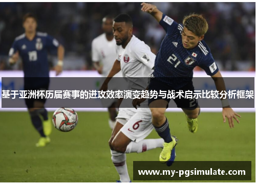 基于亚洲杯历届赛事的进攻效率演变趋势与战术启示比较分析框架