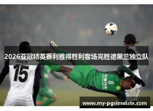 2026亚冠精英赛利雅得胜利客场完胜德黑兰独立队 2026亚冠精英赛利雅得胜利客场完胜德黑兰独立队