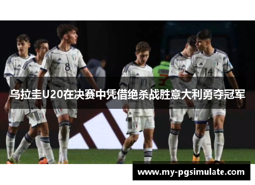 乌拉圭U20在决赛中凭借绝杀战胜意大利勇夺冠军