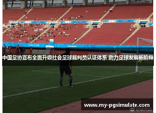 中国足协宣布全面升级社会足球裁判员认证体系 助力足球发展新阶段