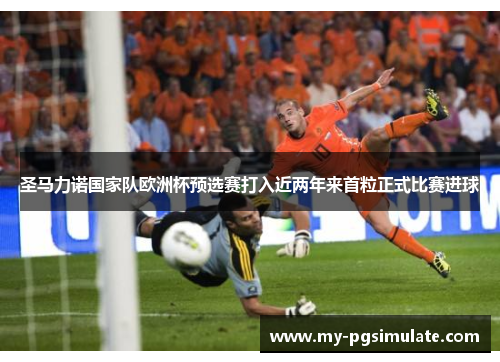 圣马力诺国家队欧洲杯预选赛打入近两年来首粒正式比赛进球 圣马力诺国家队欧洲杯预选赛打入近两年来首粒正式比赛进球