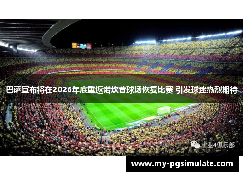 巴萨宣布将在2026年底重返诺坎普球场恢复比赛 引发球迷热烈期待