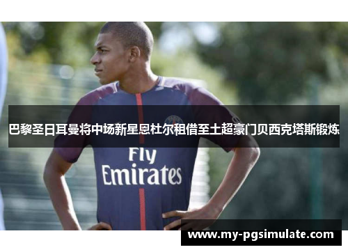 巴黎圣日耳曼将中场新星恩杜尔租借至土超豪门贝西克塔斯锻炼