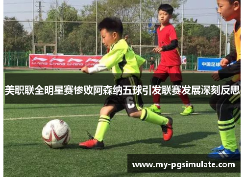 美职联全明星赛惨败阿森纳五球引发联赛发展深刻反思