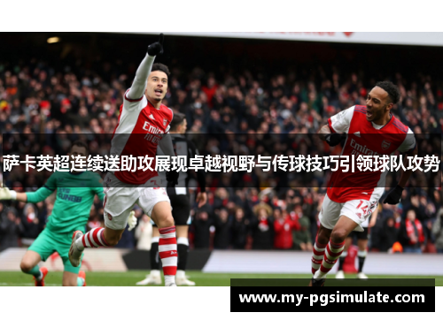 萨卡英超连续送助攻展现卓越视野与传球技巧引领球队攻势