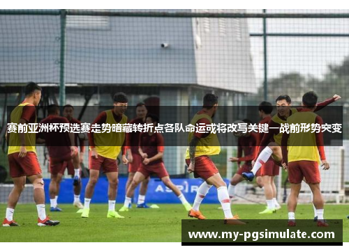 赛前亚洲杯预选赛走势暗藏转折点各队命运或将改写关键一战前形势突变