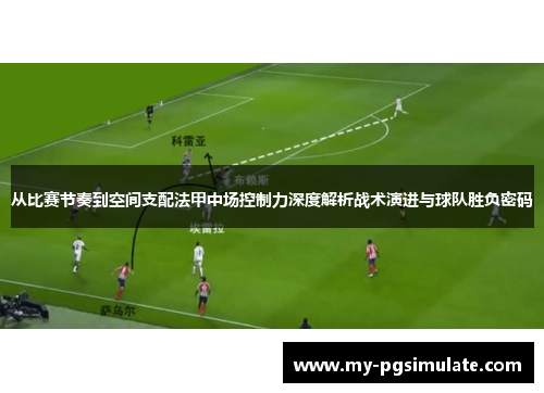 从比赛节奏到空间支配法甲中场控制力深度解析战术演进与球队胜负密码