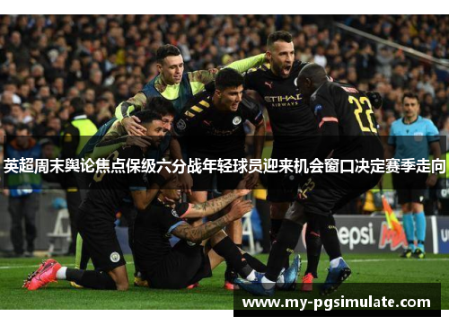 英超周末舆论焦点保级六分战年轻球员迎来机会窗口决定赛季走向 英超周末舆论焦点保级六分战年轻球员迎来机会窗口决定赛季走向