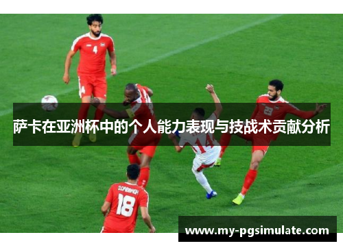 萨卡在亚洲杯中的个人能力表现与技战术贡献分析 萨卡在亚洲杯中的个人能力表现与技战术贡献分析