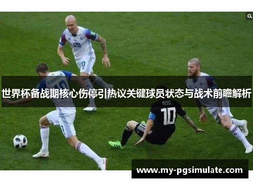 世界杯备战期核心伤停引热议关键球员状态与战术前瞻解析 世界杯备战期核心伤停引热议关键球员状态与战术前瞻解析
