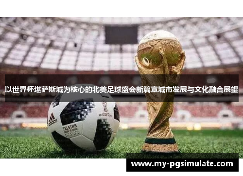 以世界杯堪萨斯城为核心的北美足球盛会新篇章城市发展与文化融合展望 以世界杯堪萨斯城为核心的北美足球盛会新篇章城市发展与文化融合展望