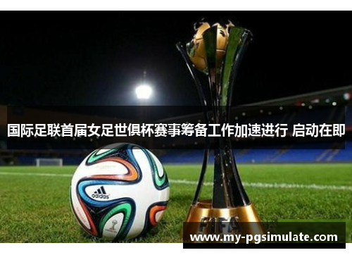 国际足联首届女足世俱杯赛事筹备工作加速进行 启动在即 国际足联首届女足世俱杯赛事筹备工作加速进行 启动在即