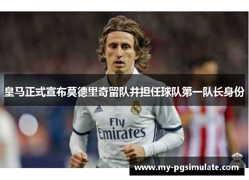 皇马正式宣布莫德里奇留队并担任球队第一队长身份
