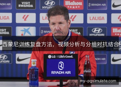 西蒙尼训练复盘方法,视频分析与分组对抗结合 西蒙尼训练复盘方法,视频分析与分组对抗结合