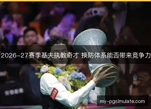 2026-27赛季基夫执教奇才 换防体系能否带来竞争力 2026-27赛季基夫执教奇才 换防体系能否带来竞争力